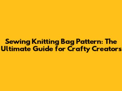 Sewing Knitting Bag Pattern: The Ultimate Guide for Crafty Creators