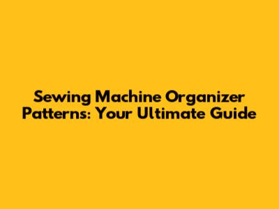 Sewing Machine Organizer Patterns: Your Ultimate Guide
