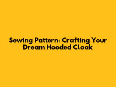 Sewing Pattern: Crafting Your Dream Hooded Cloak
