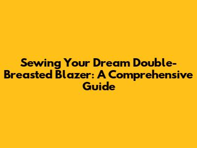 Sewing Your Dream Double-Breasted Blazer: A Comprehensive Guide