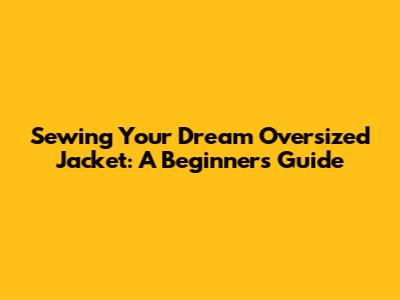 Sewing Your Dream Oversized Jacket: A Beginner's Guide