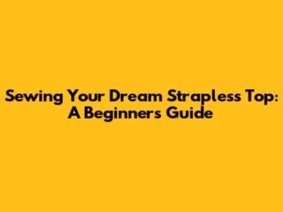 Sewing Your Dream Strapless Top: A Beginner's Guide