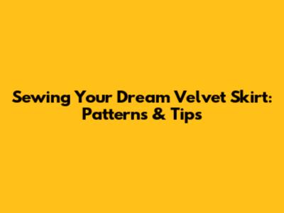 Sewing Your Dream Velvet Skirt: Patterns & Tips