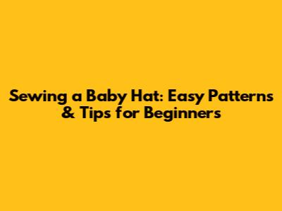 Sewing a Baby Hat: Easy Patterns & Tips for Beginners