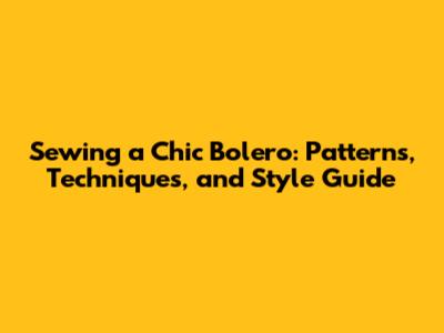 Sewing a Chic Bolero: Patterns, Techniques, and Style Guide