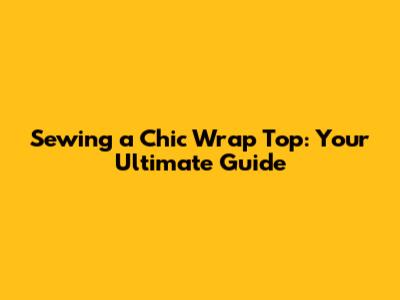 Sewing a Chic Wrap Top: Your Ultimate Guide