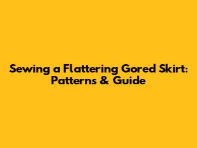 Sewing a Flattering Gored Skirt: Patterns & Guide