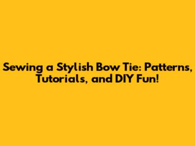 Sewing a Stylish Bow Tie: Patterns, Tutorials, and DIY Fun!