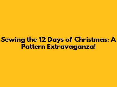 Sewing the 12 Days of Christmas: A Pattern Extravaganza!