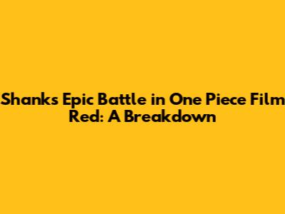 Shanks' Epic Battle in One Piece Film Red: A Breakdown