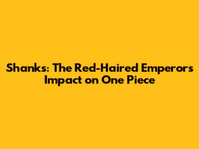 Shanks: The Red-Haired Emperor's Impact on One Piece
