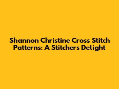 Shannon Christine Cross Stitch Patterns: A Stitcher's Delight
