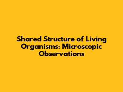 Shared Structure of Living Organisms: Microscopic Observations