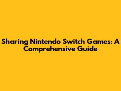 Sharing Nintendo Switch Games: A Comprehensive Guide