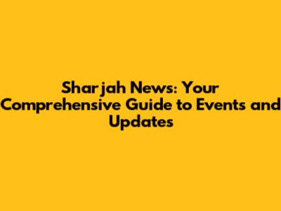 Sharjah News: Your Comprehensive Guide to Events and Updates