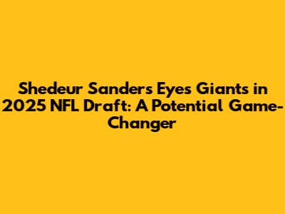 Shedeur Sanders Eyes Giants in 2025 NFL Draft: A Potential Game-Changer