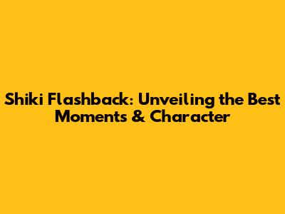 Shiki Flashback: Unveiling the Best Moments & Character