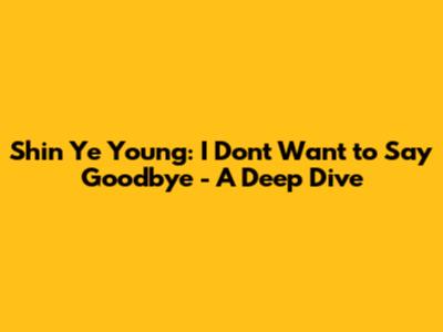 Shin Ye Young: I Don't Want to Say Goodbye - A Deep Dive