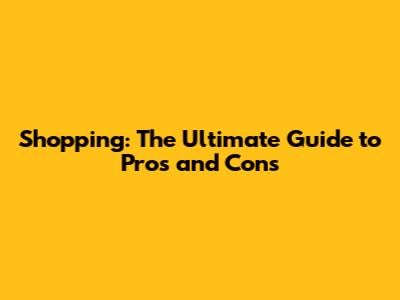 Shopping: The Ultimate Guide to Pros and Cons