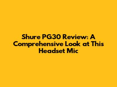Shure PG30 Review: A Comprehensive Look at This Headset Mic