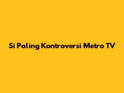 Si Paling Kontroversi Metro TV