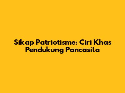 Sikap Patriotisme: Ciri Khas Pendukung Pancasila