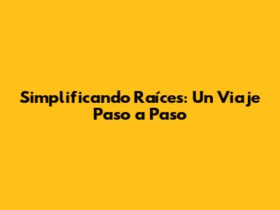 Simplificando Raíces: Un Viaje Paso a Paso