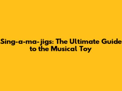 Sing-a-ma-jigs: The Ultimate Guide to the Musical Toy