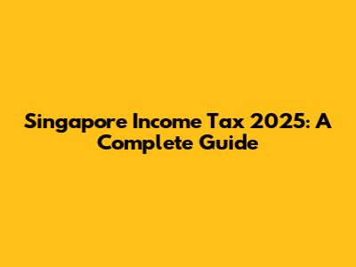 Singapore Income Tax 2025: A Complete Guide