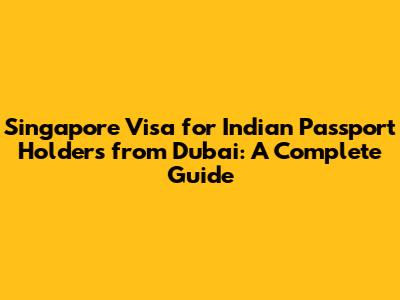 Singapore Visa for Indian Passport Holders from Dubai: A Complete Guide