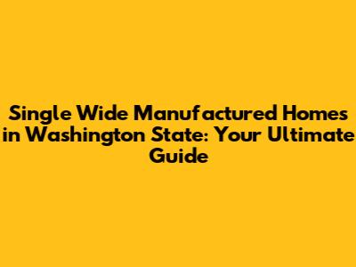 Single Wide Manufactured Homes in Washington State: Your Ultimate Guide