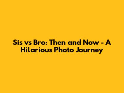 Sis vs Bro: Then and Now - A Hilarious Photo Journey