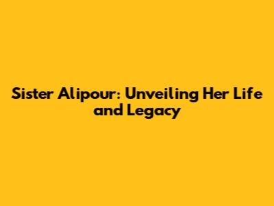 Sister Alipour: Unveiling Her Life and Legacy