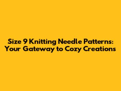 Size 9 Knitting Needle Patterns: Your Gateway to Cozy Creations