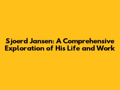 Sjoerd Jansen: A Comprehensive Exploration of His Life and Work