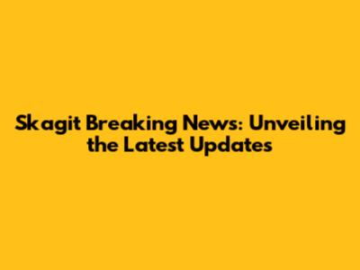 Skagit Breaking News: Unveiling the Latest Updates
