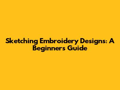Sketching Embroidery Designs: A Beginner's Guide