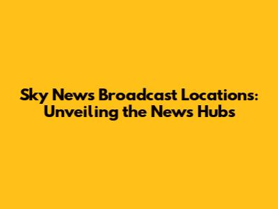 Sky News Broadcast Locations: Unveiling the News Hubs