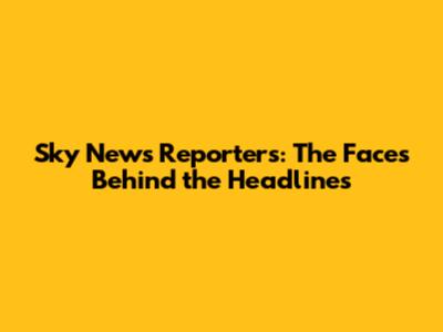 Sky News Reporters: The Faces Behind the Headlines