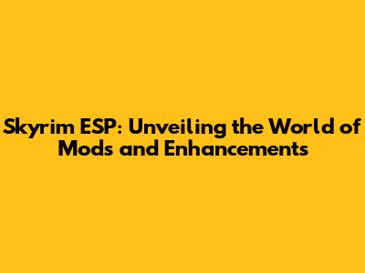 Skyrim ESP: Unveiling the World of Mods and Enhancements