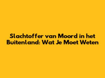 Slachtoffer van Moord in het Buitenland: Wat Je Moet Weten