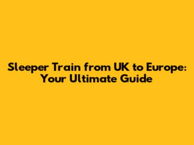 Sleeper Train from UK to Europe: Your Ultimate Guide