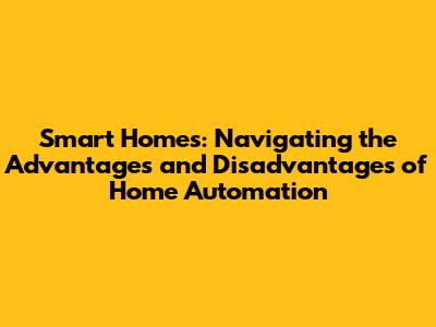 Smart Homes: Navigating the Advantages and Disadvantages of Home Automation