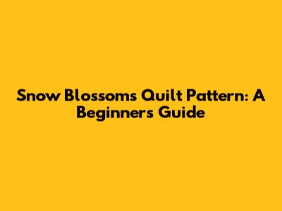 Snow Blossoms Quilt Pattern: A Beginner's Guide