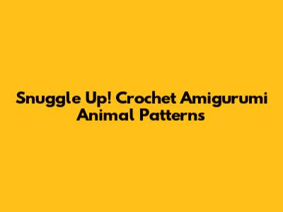 Snuggle Up! Crochet Amigurumi Animal Patterns