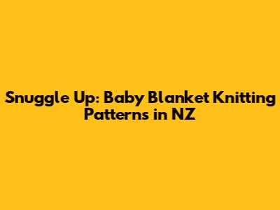 Snuggle Up: Baby Blanket Knitting Patterns in NZ
