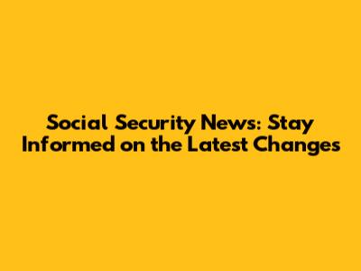 Social Security News: Stay Informed on the Latest Changes