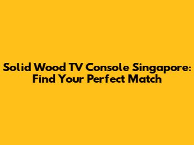 Solid Wood TV Console Singapore: Find Your Perfect Match