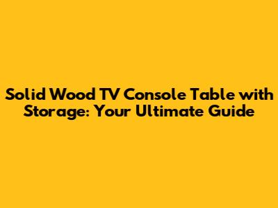 Solid Wood TV Console Table with Storage: Your Ultimate Guide