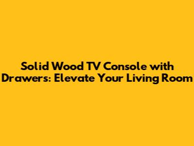 Solid Wood TV Console with Drawers: Elevate Your Living Room